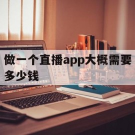 做一个直播app大概需要多少钱(做一个直播app大概需要多少钱费用)