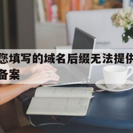 您填写的域名后缀无法提供备案(该域名不存在是什么意思)