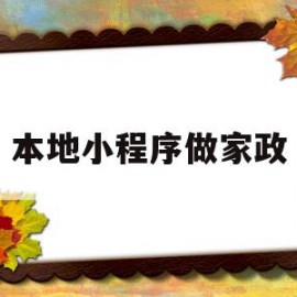 本地小程序做家政(基于微信小程序的家政服务)