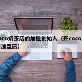 coco奶茶店的加盟创始人（开coco奶茶加盟店）