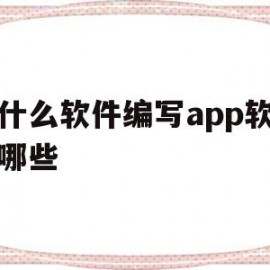 用什么软件编写app软件有哪些(用什么软件编写程序)