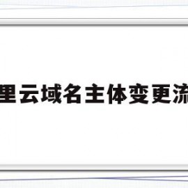 阿里云域名主体变更流程(阿里云域名主体变更流程视频)