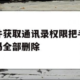 软件获取通讯录权限把手机号码全部删除(软件获取通讯录权限把手机号码全部删除了)