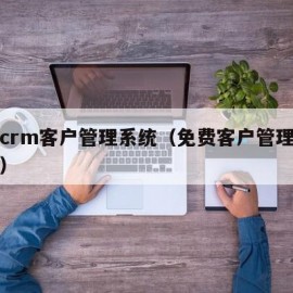 免费crm客户管理系统（免费客户管理系统软件）