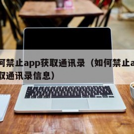 如何禁止app获取通讯录（如何禁止app获取通讯录信息）