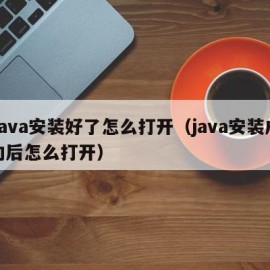 Java安装好了怎么打开（java安装成功后怎么打开）