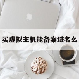 买虚拟主机能备案域名么(虚拟主机到期备案会取消么)