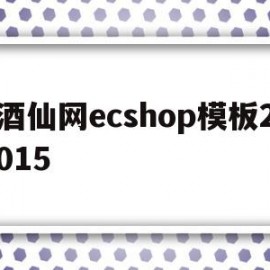 酒仙网ecshop模板2015的简单介绍