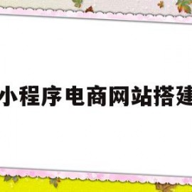 小程序电商网站搭建(小程序电商网站搭建教程)