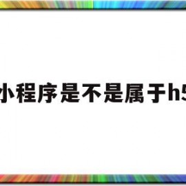 小程序是不是属于h5(小程序是不是属于h5平台)