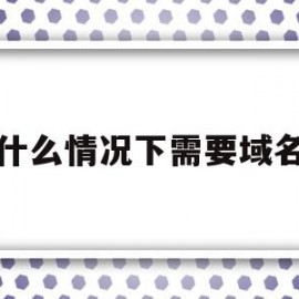 什么情况下需要域名(什么情况需要域名备案)