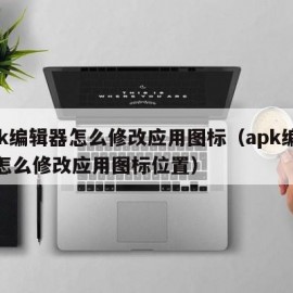 apk编辑器怎么修改应用图标（apk编辑器怎么修改应用图标位置）