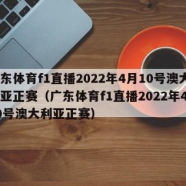 广东体育f1直播2022年4月10号澳大利亚正赛（广东体育f1直播2022年4月10号澳大利亚正赛）