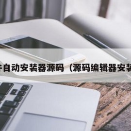 软件自动安装器源码（源码编辑器安装包）