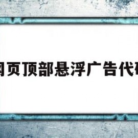 网页顶部悬浮广告代码(网页悬浮广告怎么消除?)