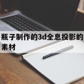 瓶子制作的3d全息投影的素材(瓶子制作的3d全息投影的素材图片)