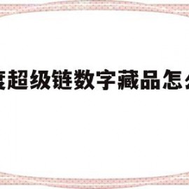 百度超级链数字藏品怎么交易(百度超级链数字藏品交易平台下载)