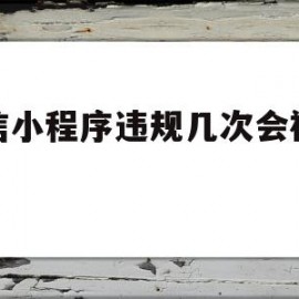 微信小程序违规几次会被限制(微信小程序违规几次会被限制吗)