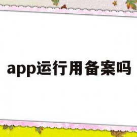 app运行用备案吗(app必须备案吗,不备案可以使用吗)