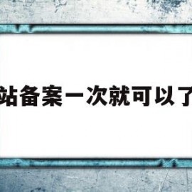 网站备案一次就可以了吧(网站备案成功是不是就可以用了)