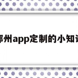 郑州app定制的小知识(郑州app定制的小知识在哪里)