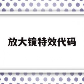 放大镜特效代码(放大镜特效代码大全)