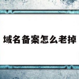 域名备案怎么老掉(域名备案成功了怎么打不开网址)