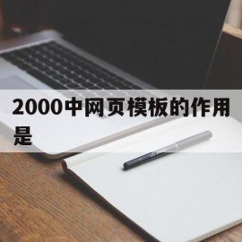 2000中网页模板的作用是(简述网页设计中模板的主要作用)