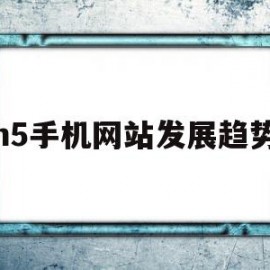 h5手机网站发展趋势(2023年手机发展趋势)