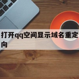 打开qq空间显示域名重定向(空间显示qzone失败怎么回事)