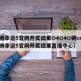 澳洲幸运5官网开奖结果O4O4O碘cc（澳洲幸运5官网开奖结果直播中心）