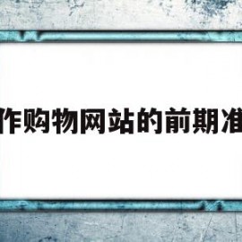 制作购物网站的前期准备(制作购物网站的前期准备怎么写)