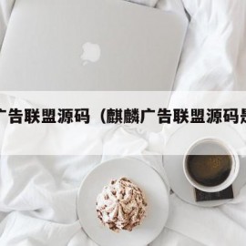 麒麟广告联盟源码（麒麟广告联盟源码是什么）