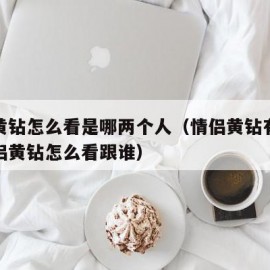 情侣黄钻怎么看是哪两个人（情侣黄钻有什么用情侣黄钻怎么看跟谁）