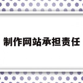 制作网站承担责任(制作网站的人叫什么)