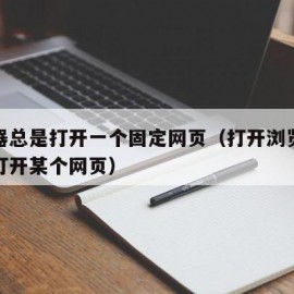 浏览器总是打开一个固定网页（打开浏览器后自动打开某个网页）