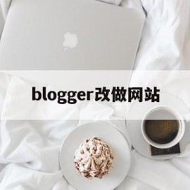 blogger改做网站(网站修改教程)