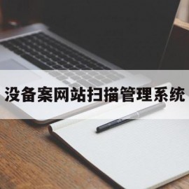 没备案网站扫描管理系统(没有备案的网站不能解析吗?)