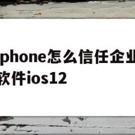 iphone怎么信任企业软件ios12的简单介绍