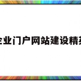 企业门户网站建设精英(企业建设门户网站的目的)