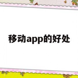 移动app的好处(移动应用软件有什么)