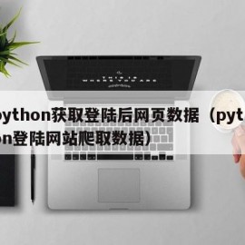 python获取登陆后网页数据（python登陆网站爬取数据）