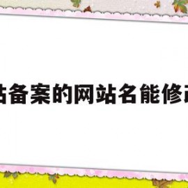 网站备案的网站名能修改吗(网站备案的网站名能修改吗知乎)