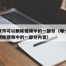 哪个软件可以删除视频中的一部分（哪个软件可以删除视频中的一部分内容）