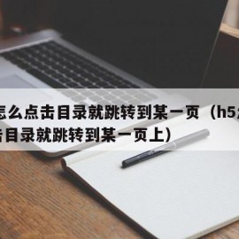 h5怎么点击目录就跳转到某一页（h5怎么点击目录就跳转到某一页上）