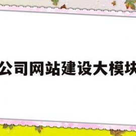 公司网站建设大模块(公司网站建设大模块怎么做)