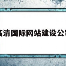 临清国际网站建设公司(临清国际网站建设公司电话)