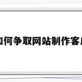 如何争取网站制作客户(如何争取网站制作客户需求)