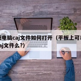 平板电脑caj文件如何打开（平板上可以打开caj文件么?）