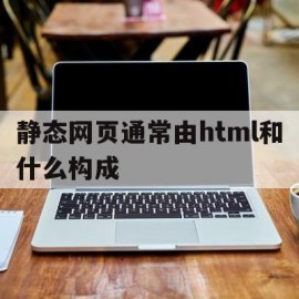 静态网页通常由html和什么构成(静态网页的基本要素)